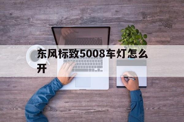 东风标致5008车灯怎么开(标致5008日间行车灯怎么关闭)