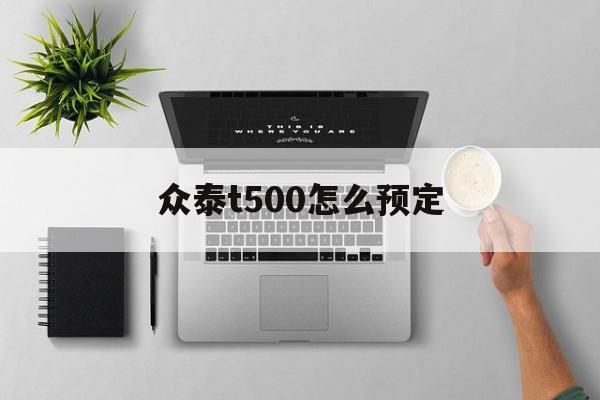 众泰t500怎么预定(众泰t500新车多少钱)