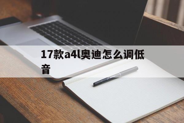 17款a4l奥迪怎么调低音(奥迪a4l高音低音怎么调好听)