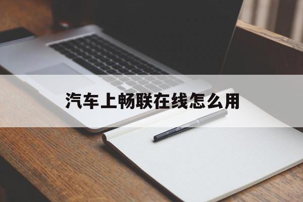 汽车上畅联在线怎么用(畅达车联北京网络技术有限公司)