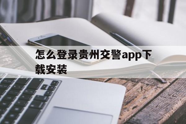 怎么登录贵州交警app下载安装(怎么登录贵州交警app下载安装不了)