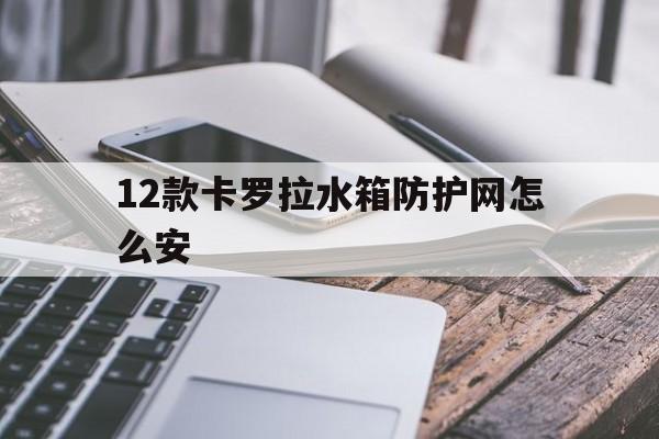 12款卡罗拉水箱防护网怎么安(12款卡罗拉水箱防护网怎么安装视频)