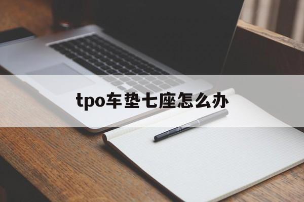 关于tpo车垫七座怎么办的信息