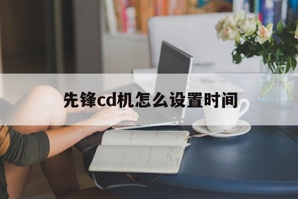 先锋cd机怎么设置时间(先锋cd机怎么恢复出厂设置)