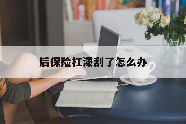 后保险杠漆刮了怎么办(汽车保险杠刮掉漆怎么处理)