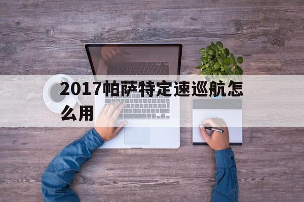 2017帕萨特定速巡航怎么用(2017帕萨特定速巡航怎么用的)