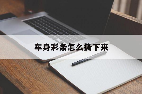 车身彩条怎么撕下来(车上的彩条撕不下来咋办?)