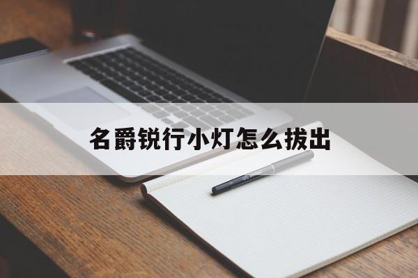 名爵锐行小灯怎么拔出(名爵锐行小灯怎么拔出电源)