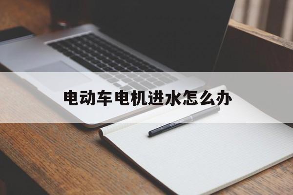 电动车电机进水怎么办(电动汽车电机进水了怎么处理)