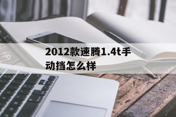 2012款速腾1.4t手动挡怎么样(速腾2011款14t自动挡车质量怎么样?)