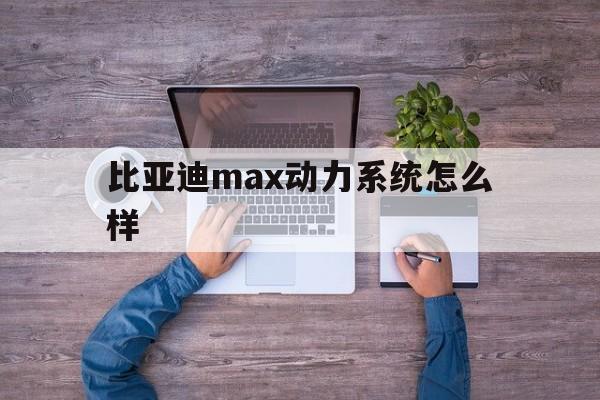 比亚迪max动力系统怎么样的简单介绍