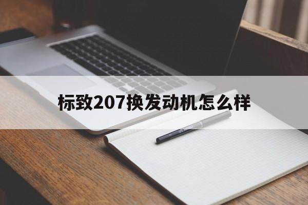 标致207换发动机怎么样(标致207换发动机怎么样啊)