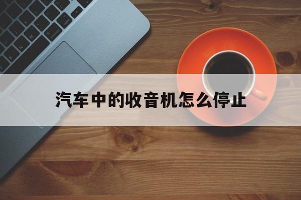 汽车中的收音机怎么停止(汽车中的收音机怎么停止收音)