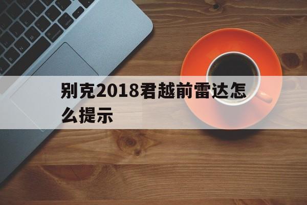 别克2018君越前雷达怎么提示(别克2018君越前雷达怎么提示故障)