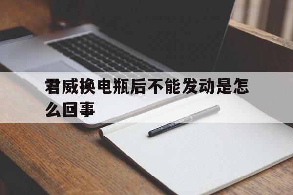 君威换电瓶后不能发动是怎么回事(君威换电瓶后不能发动是怎么回事呢)