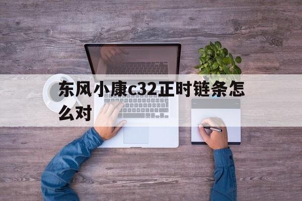 东风小康c32正时链条怎么对(东风小康c31正时链条的怎么对)