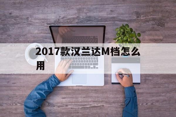 2017款汉兰达M档怎么用(2018款汉兰达的M有几个档位)