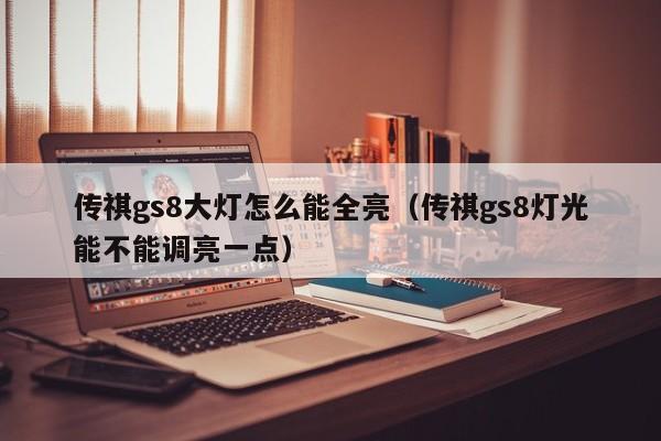 传祺gs8大灯怎么能全亮（传祺gs8灯光能不能调亮一点）