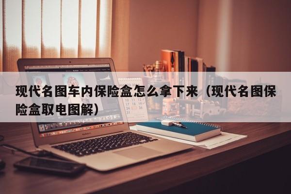 现代名图车内保险盒怎么拿下来（现代名图保险盒取电图解）