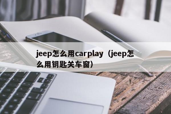 jeep怎么用carplay（jeep怎么用钥匙关车窗）