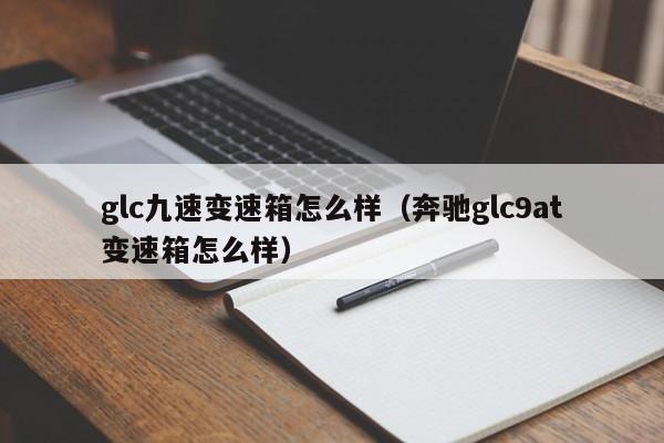 glc九速变速箱怎么样（奔驰glc9at变速箱怎么样）