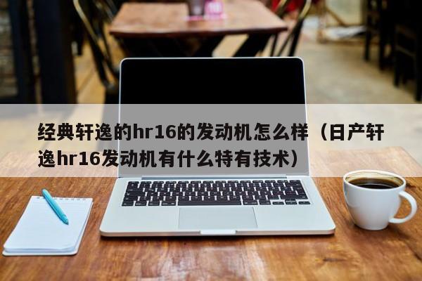 经典轩逸的hr16的发动机怎么样（日产轩逸hr16发动机有什么特有技术）