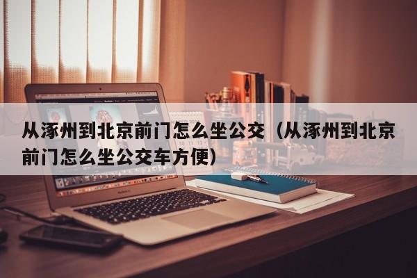 从涿州到北京前门怎么坐公交（从涿州到北京前门怎么坐公交车方便）