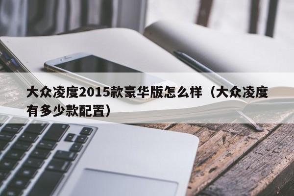 大众凌度2015款豪华版怎么样（大众凌度有多少款配置）