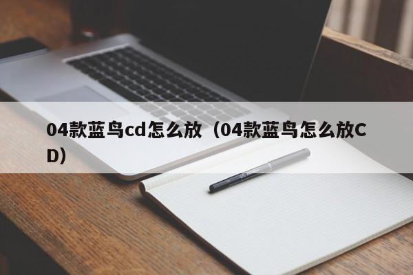 04款蓝鸟cd怎么放（04款蓝鸟怎么放CD）