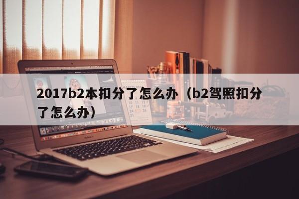 2017b2本扣分了怎么办（b2驾照扣分了怎么办）