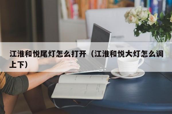 江淮和悦尾灯怎么打开（江淮和悦大灯怎么调上下）