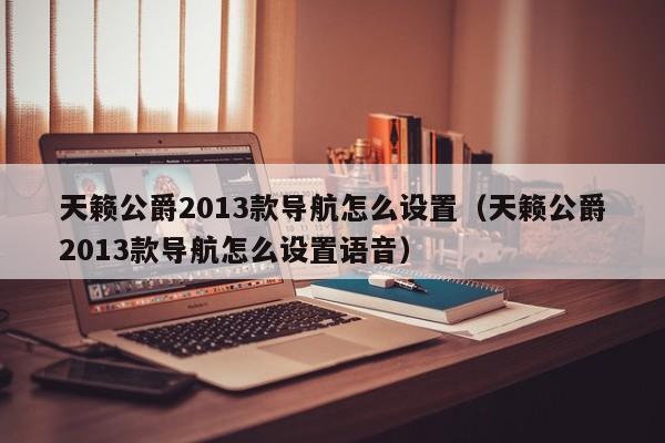 天籁公爵2013款导航怎么设置（天籁公爵2013款导航怎么设置语音）