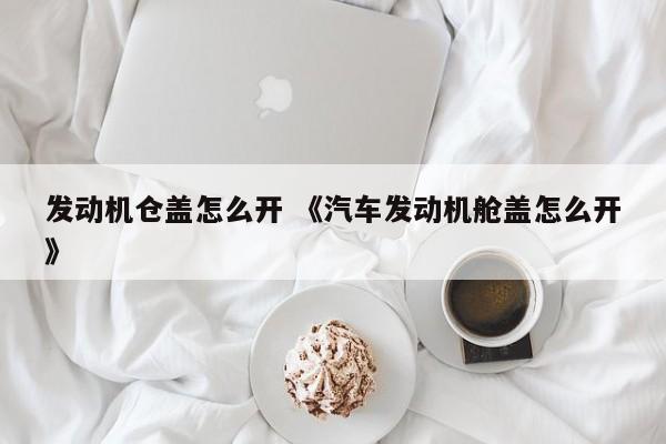 发动机仓盖怎么开 《汽车发动机舱盖怎么开》