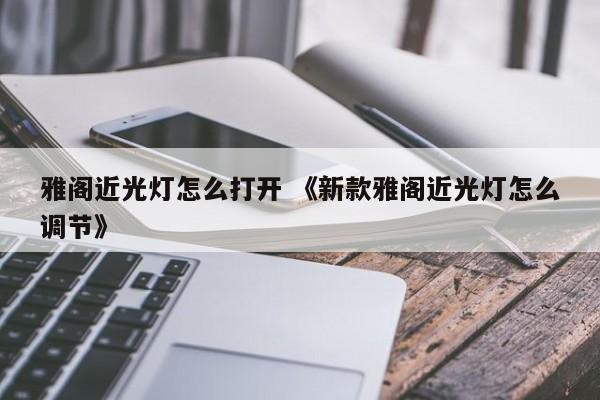 雅阁近光灯怎么打开 《新款雅阁近光灯怎么调节》