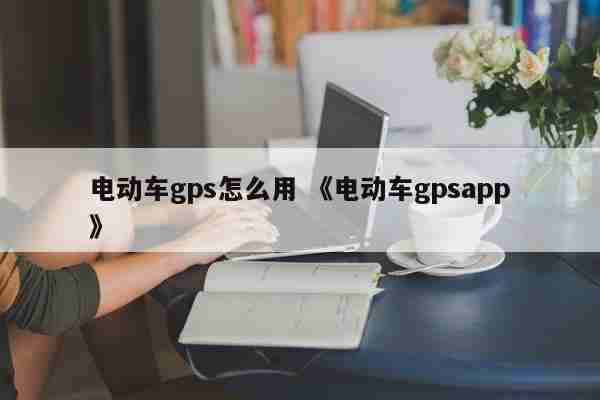 电动车gps怎么用 《电动车gpsapp》