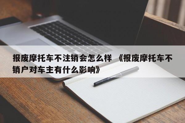 报废摩托车不注销会怎么样 《报废摩托车不销户对车主有什么影响》