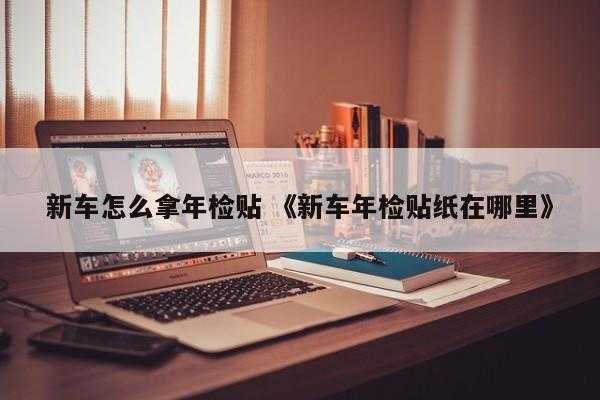 新车怎么拿年检贴 《新车年检贴纸在哪里》