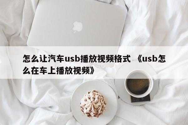 怎么让汽车usb播放视频格式 《usb怎么在车上播放视频》