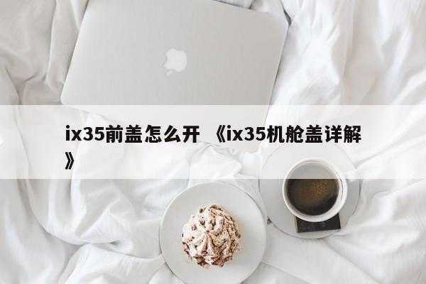 ix35前盖怎么开 《ix35机舱盖详解》