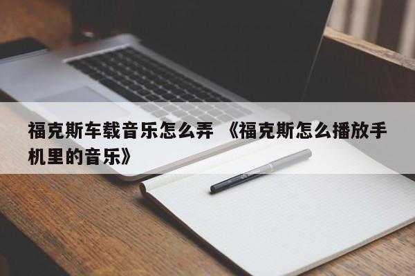 福克斯车载音乐怎么弄 《福克斯怎么播放手机里的音乐》