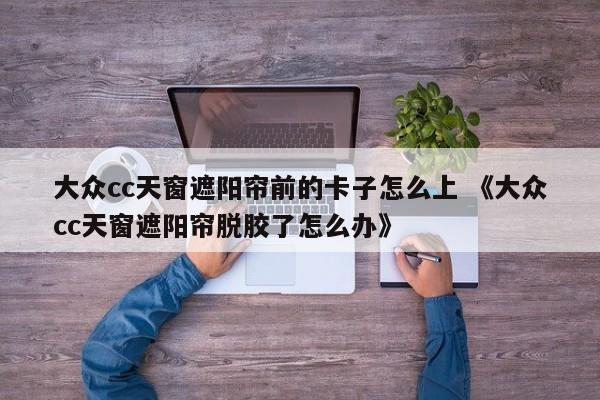 大众cc天窗遮阳帘前的卡子怎么上 《大众cc天窗遮阳帘脱胶了怎么办》