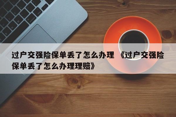 过户交强险保单丢了怎么办理 《过户交强险保单丢了怎么办理理赔》