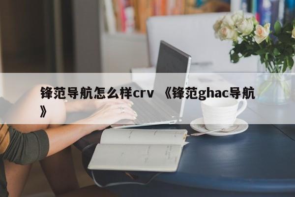 锋范导航怎么样crv 《锋范ghac导航》