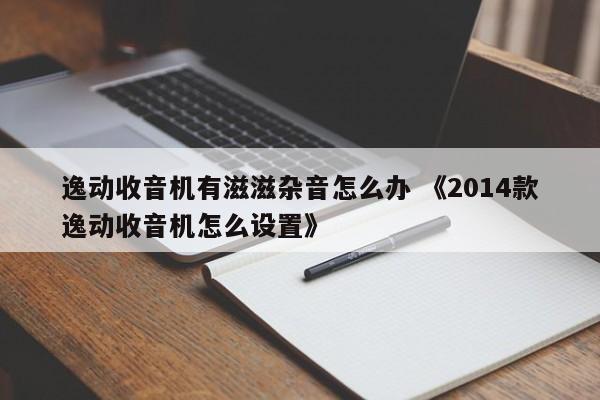 逸动收音机有滋滋杂音怎么办 《2014款逸动收音机怎么设置》