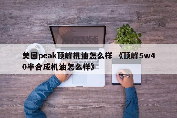 美国peak顶峰机油怎么样 《顶峰5w40半合成机油怎么样》