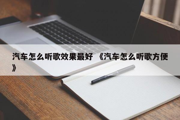 汽车怎么听歌效果最好 《汽车怎么听歌方便》