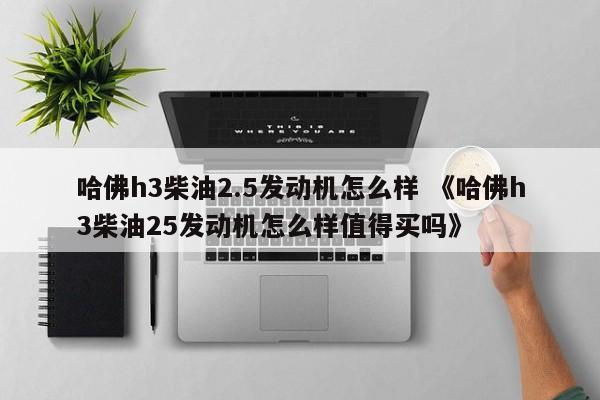 哈佛h3柴油2.5发动机怎么样 《哈佛h3柴油25发动机怎么样值得买吗》