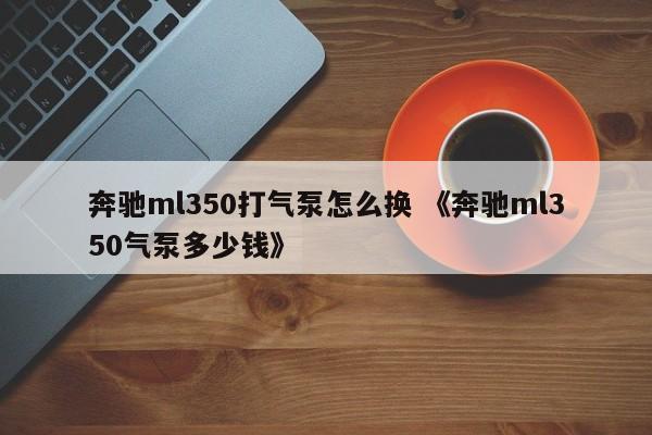 奔驰ml350打气泵怎么换 《奔驰ml350气泵多少钱》