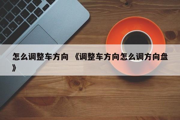 怎么调整车方向 《调整车方向怎么调方向盘》