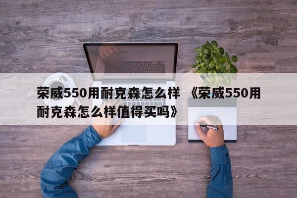 荣威550用耐克森怎么样 《荣威550用耐克森怎么样值得买吗》